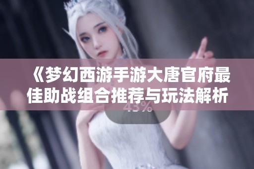 《梦幻西游手游大唐官府最佳助战组合推荐与玩法解析》