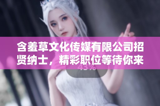 含羞草文化传媒有限公司招贤纳士，精彩职位等待你来加入！