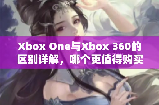 Xbox One与Xbox 360的区别详解，哪个更值得购买？