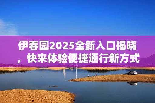 伊春园2025全新入口揭晓，快来体验便捷通行新方式