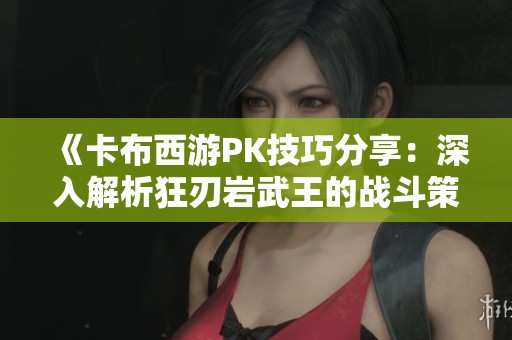 《卡布西游PK技巧分享：深入解析狂刃岩武王的战斗策略》