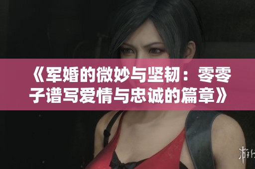 《军婚的微妙与坚韧：零零子谱写爱情与忠诚的篇章》