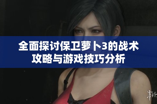 全面探讨保卫萝卜3的战术攻略与游戏技巧分析