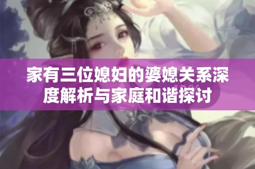 家有三位媳妇的婆媳关系深度解析与家庭和谐探讨