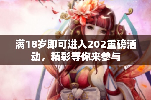 满18岁即可进入202重磅活动，精彩等你来参与