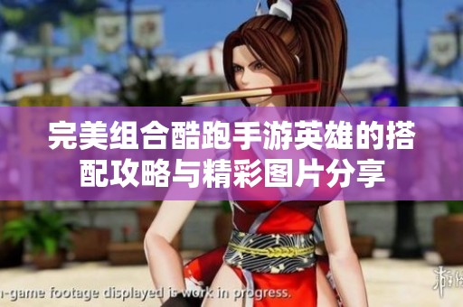 完美组合酷跑手游英雄的搭配攻略与精彩图片分享