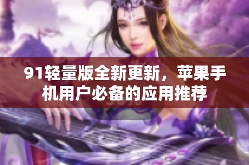 91轻量版全新更新，苹果手机用户必备的应用推荐