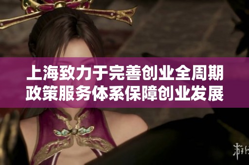上海致力于完善创业全周期政策服务体系保障创业发展