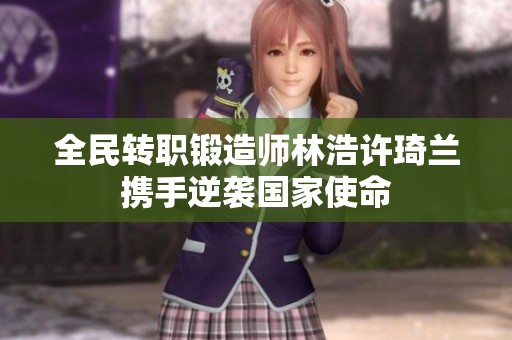 全民转职锻造师林浩许琦兰携手逆袭国家使命