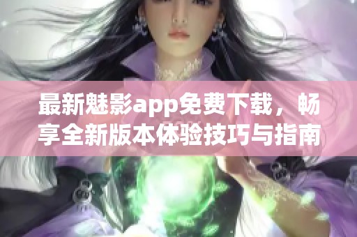 最新魅影app免费下载，畅享全新版本体验技巧与指南