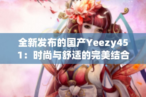 全新发布的国产Yeezy451：时尚与舒适的完美结合