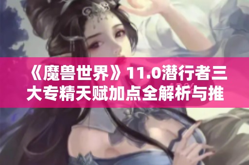 《魔兽世界》11.0潜行者三大专精天赋加点全解析与推荐