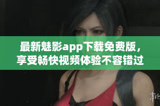 最新魅影app下载免费版，享受畅快视频体验不容错过