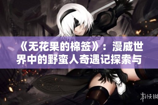 《无花果的棉签》：漫威世界中的野蛮人奇遇记探索与冒险