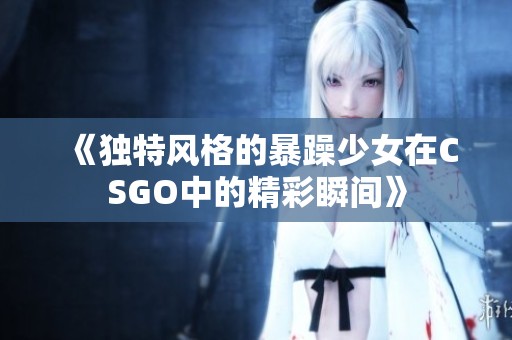 《独特风格的暴躁少女在CSGO中的精彩瞬间》