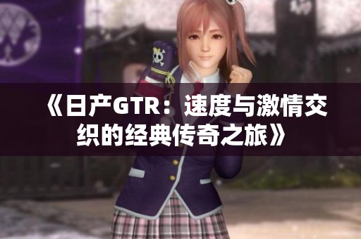《日产GTR：速度与激情交织的经典传奇之旅》