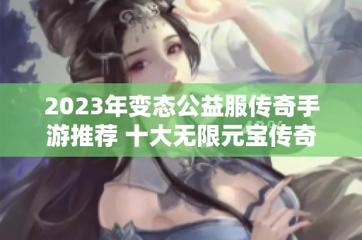 2023年变态公益服传奇手游推荐 十大无限元宝传奇手游排行榜解析