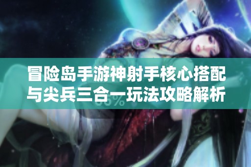 冒险岛手游神射手核心搭配与尖兵三合一玩法攻略解析