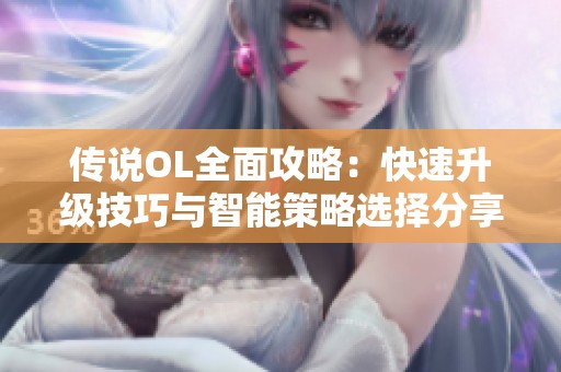 传说OL全面攻略：快速升级技巧与智能策略选择分享