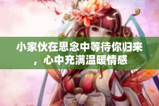小家伙在思念中等待你归来，心中充满温暖情感