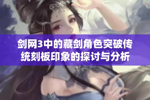 剑网3中的藏剑角色突破传统刻板印象的探讨与分析