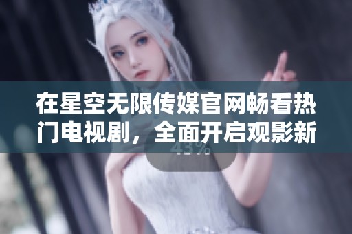 在星空无限传媒官网畅看热门电视剧，全面开启观影新体验