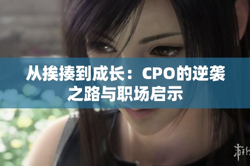从挨揍到成长：CPO的逆袭之路与职场启示