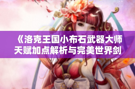 《洛克王国小布石武器大师天赋加点解析与完美世界剑灵部落攻略》