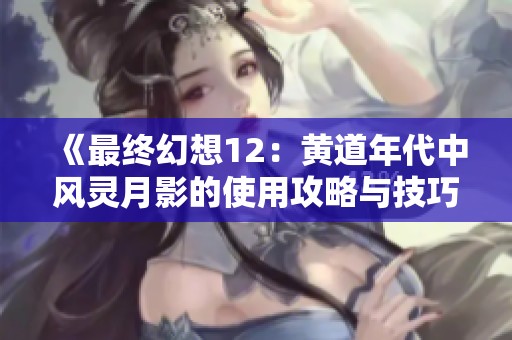 《最终幻想12：黄道年代中风灵月影的使用攻略与技巧解析》