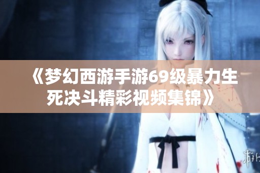 《梦幻西游手游69级暴力生死决斗精彩视频集锦》