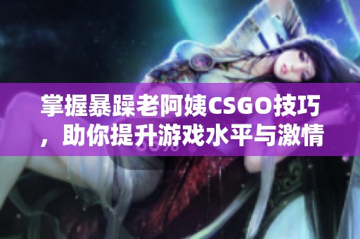 掌握暴躁老阿姨CSGO技巧，助你提升游戏水平与激情体验