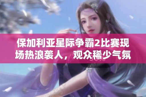 保加利亚星际争霸2比赛现场热浪袭人，观众稀少气氛冷清