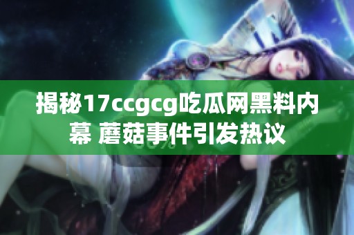 揭秘17ccgcg吃瓜网黑料内幕 蘑菇事件引发热议