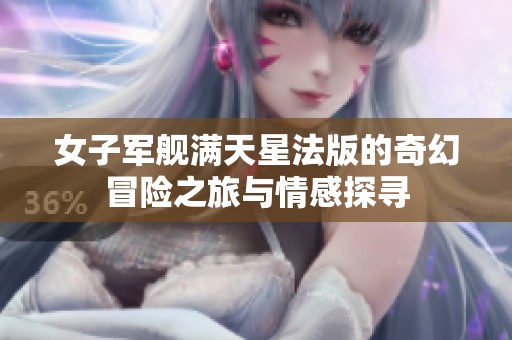 女子军舰满天星法版的奇幻冒险之旅与情感探寻