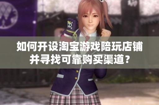 如何开设淘宝游戏陪玩店铺并寻找可靠购买渠道？