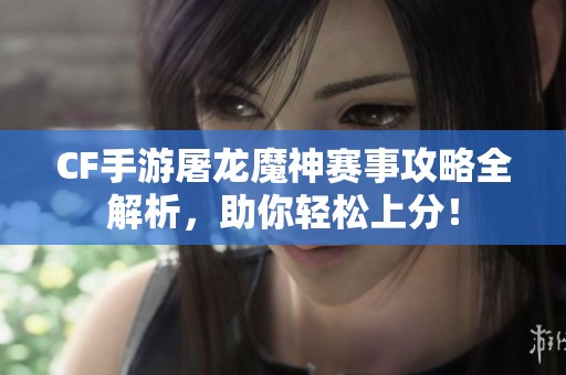 CF手游屠龙魔神赛事攻略全解析，助你轻松上分！