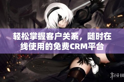 轻松掌握客户关系，随时在线使用的免费CRM平台