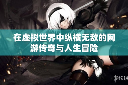 在虚拟世界中纵横无敌的网游传奇与人生冒险