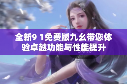 全新9 1免费版九幺带您体验卓越功能与性能提升