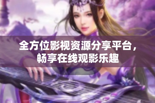 全方位影视资源分享平台，畅享在线观影乐趣