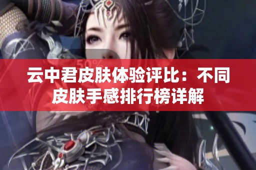 云中君皮肤体验评比：不同皮肤手感排行榜详解
