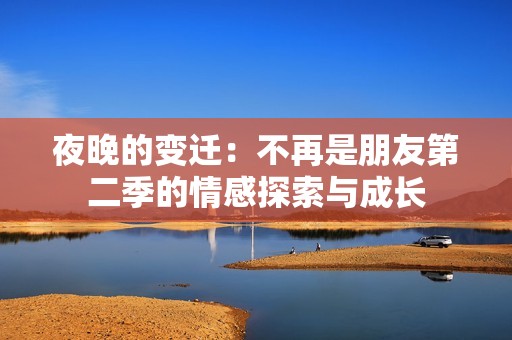 夜晚的变迁：不再是朋友第二季的情感探索与成长