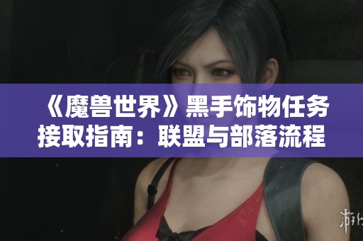 《魔兽世界》黑手饰物任务接取指南：联盟与部落流程大揭秘！