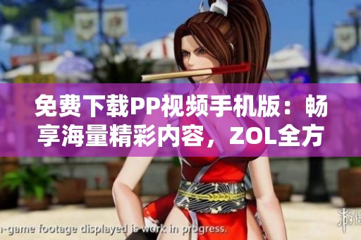 免费下载PP视频手机版：畅享海量精彩内容，ZOL全方位推荐