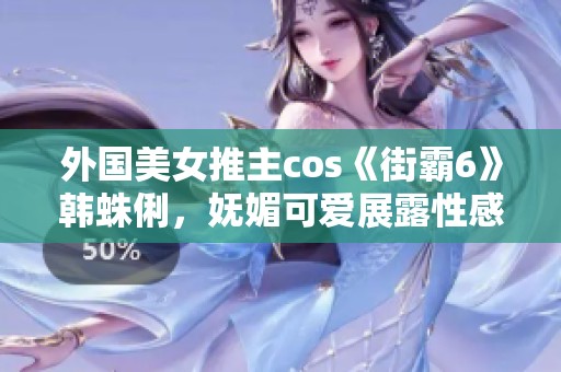 外国美女推主cos《街霸6》韩蛛俐，妩媚可爱展露性感玉足