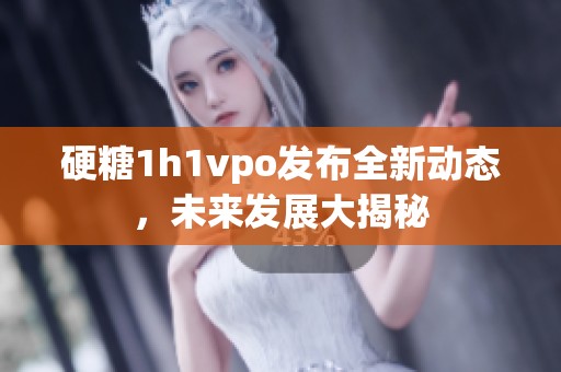 硬糖1h1vpo发布全新动态，未来发展大揭秘
