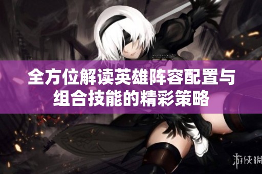 全方位解读英雄阵容配置与组合技能的精彩策略
