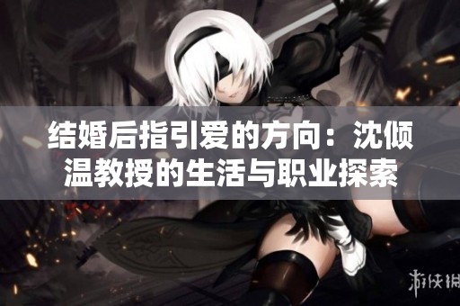 结婚后指引爱的方向：沈倾温教授的生活与职业探索