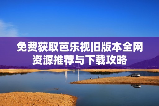 免费获取芭乐视旧版本全网资源推荐与下载攻略
