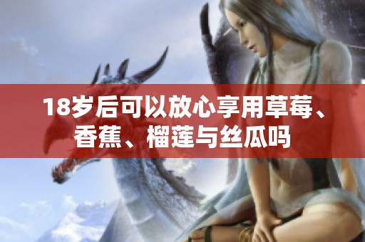 18岁后可以放心享用草莓、香蕉、榴莲与丝瓜吗